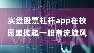 实盘股票杠杆app在校园里掀起一股潮流旋风