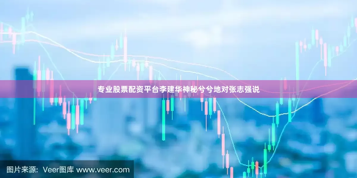 专业股票配资平台李建华神秘兮兮地对张志强说
