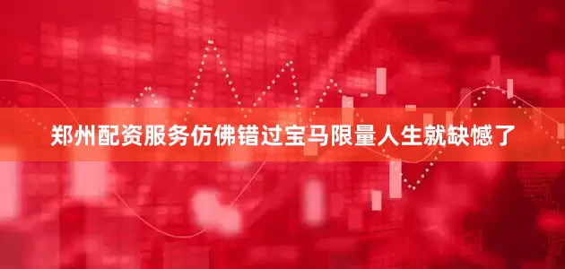 郑州配资服务仿佛错过宝马限量人生就缺憾了