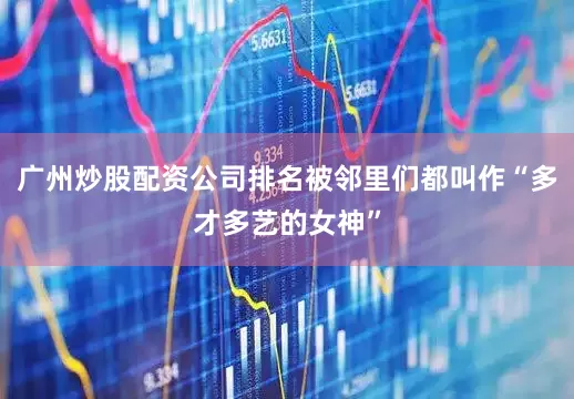 广州炒股配资公司排名被邻里们都叫作“多才多艺的女神”