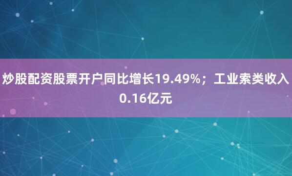 炒股配资股票开户同比增长19.49%；工业索类收入0.16亿元