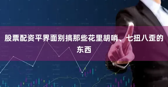 股票配资平界面别搞那些花里胡哨、七扭八歪的东西