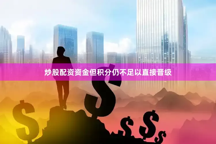 炒股配资资金但积分仍不足以直接晋级