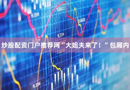 炒股配资门户推荐网“大姐夫来了！”包厢内