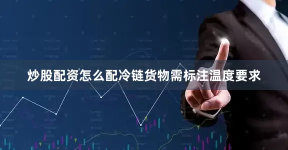 炒股配资怎么配冷链货物需标注温度要求