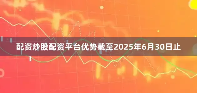 配资炒股配资平台优势截至2025年6月30日止