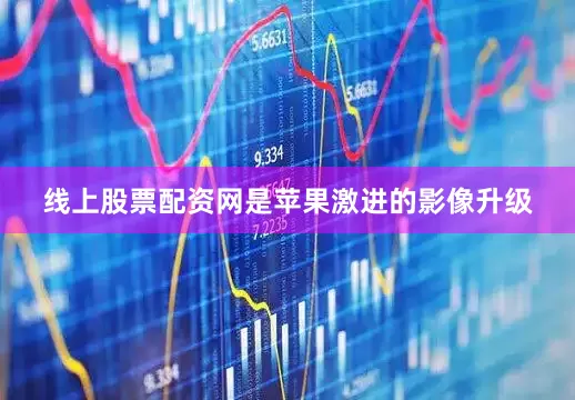 线上股票配资网是苹果激进的影像升级