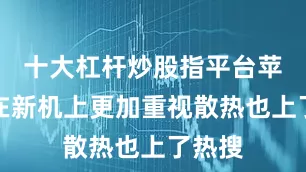 十大杠杆炒股指平台苹果将在新机上更加重视散热也上了热搜