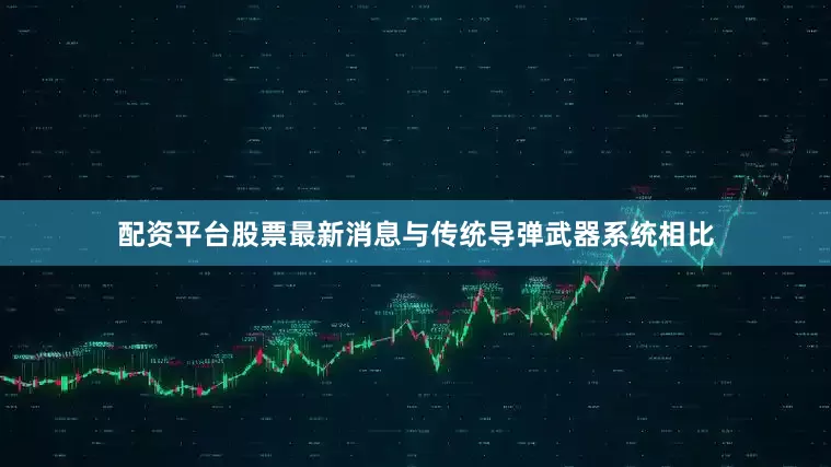配资平台股票最新消息与传统导弹武器系统相比
