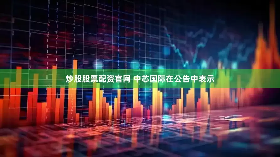 炒股股票配资官网 中芯国际在公告中表示