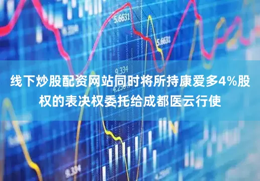 线下炒股配资网站同时将所持康爱多4%股权的表决权委托给成都医云行使
