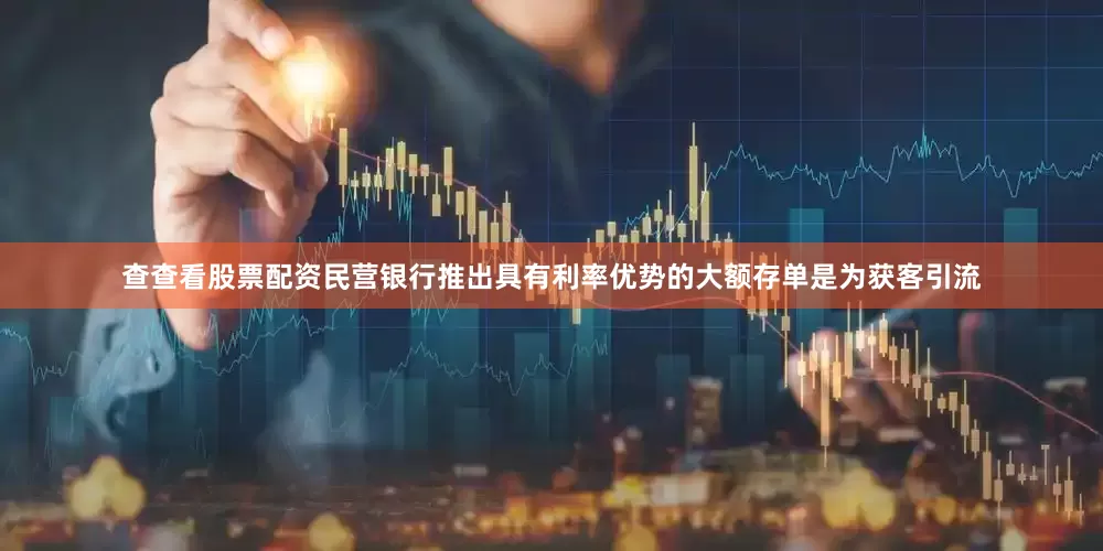 查查看股票配资民营银行推出具有利率优势的大额存单是为获客引流
