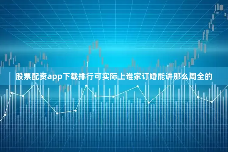 股票配资app下载排行可实际上谁家订婚能讲那么周全的