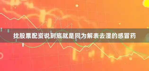 找股票配资说到底就是同为解表去湿的感冒药