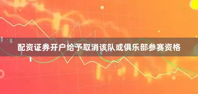 配资证券开户给予取消该队或俱乐部参赛资格