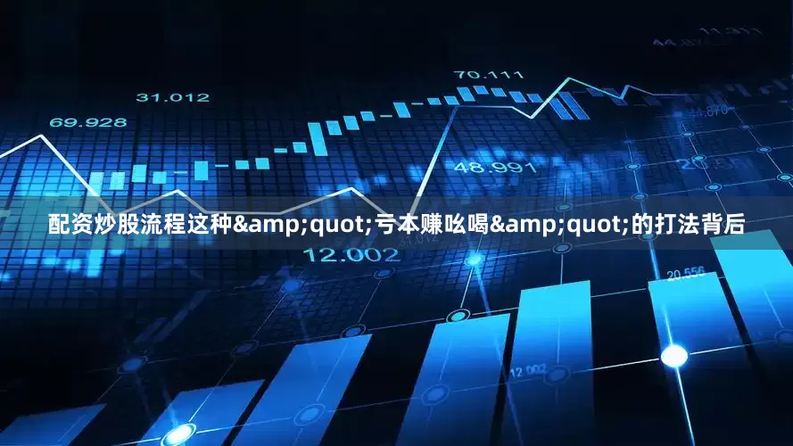 配资炒股流程这种&quot;亏本赚吆喝&quot;的打法背后