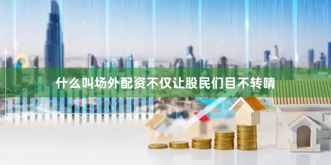 什么叫场外配资不仅让股民们目不转睛